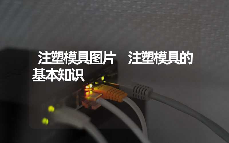 注塑模具图片 注塑模具的基本知识